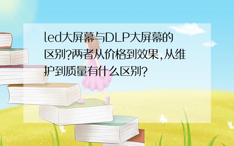 led大屏幕与DLP大屏幕的区别?两者从价格到效果,从维护到质量有什么区别?