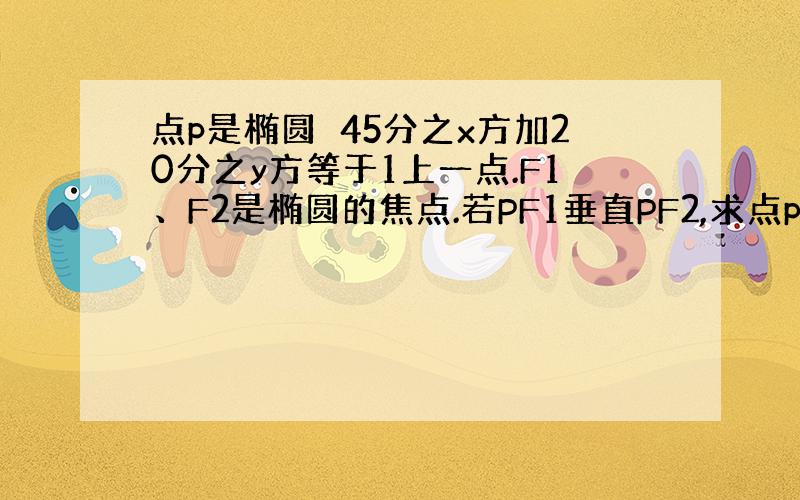 点p是椭圆　45分之x方加20分之y方等于1上一点.F1、F2是椭圆的焦点.若PF1垂直PF2,求点p坐标