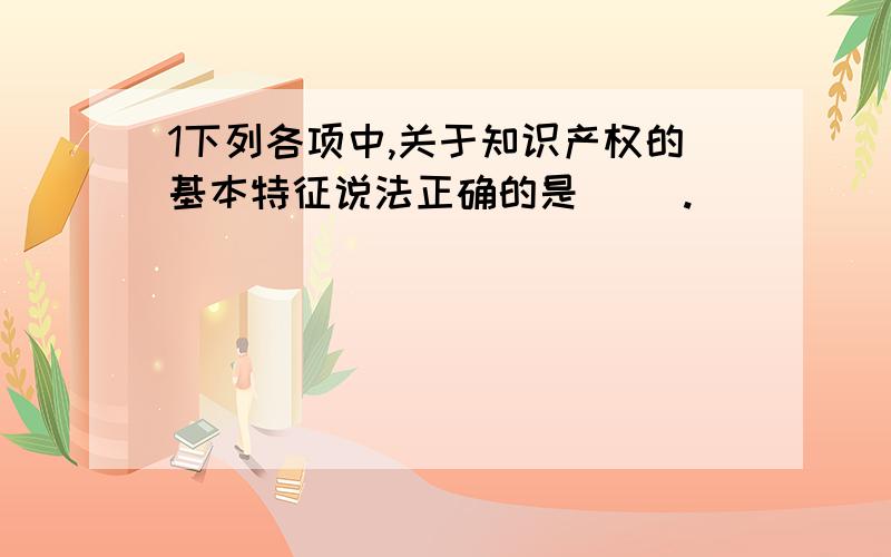 1下列各项中,关于知识产权的基本特征说法正确的是( ).