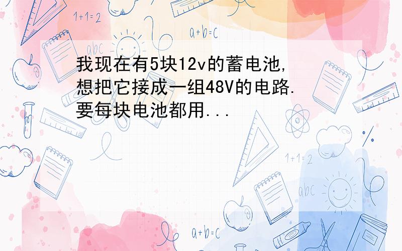 我现在有5块12v的蓄电池,想把它接成一组48V的电路.要每块电池都用...