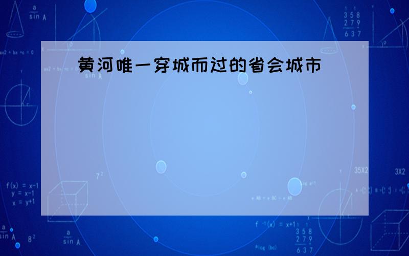 黄河唯一穿城而过的省会城市