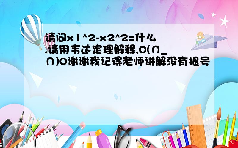 请问x1^2-x2^2=什么.请用韦达定理解释,O(∩_∩)O谢谢我记得老师讲解没有根号