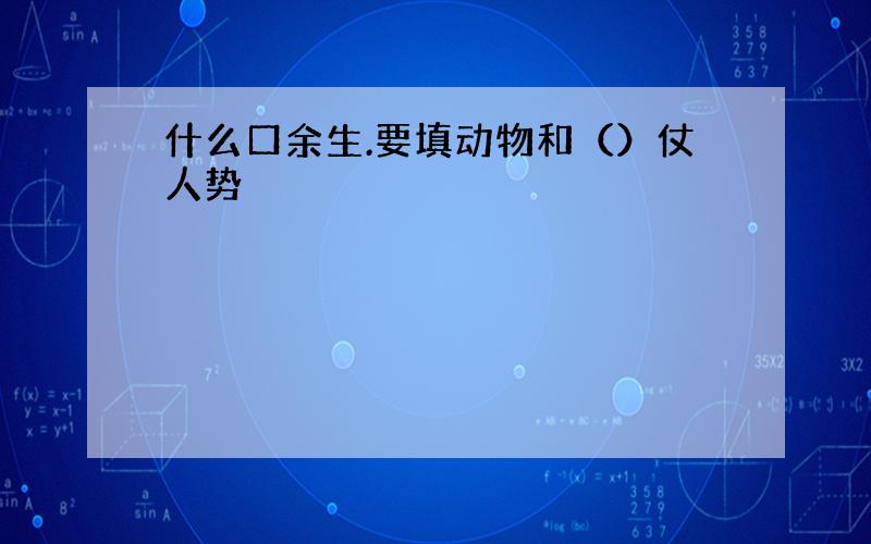 什么口余生.要填动物和（）仗人势