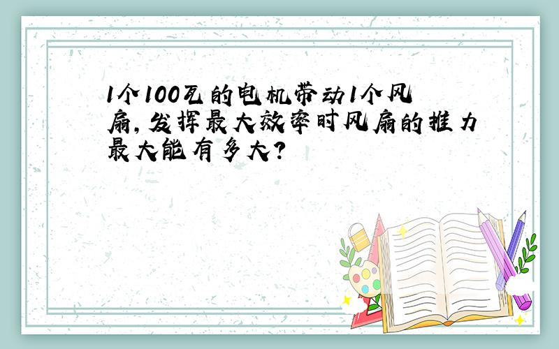 1个100瓦的电机带动1个风扇,发挥最大效率时风扇的推力最大能有多大?