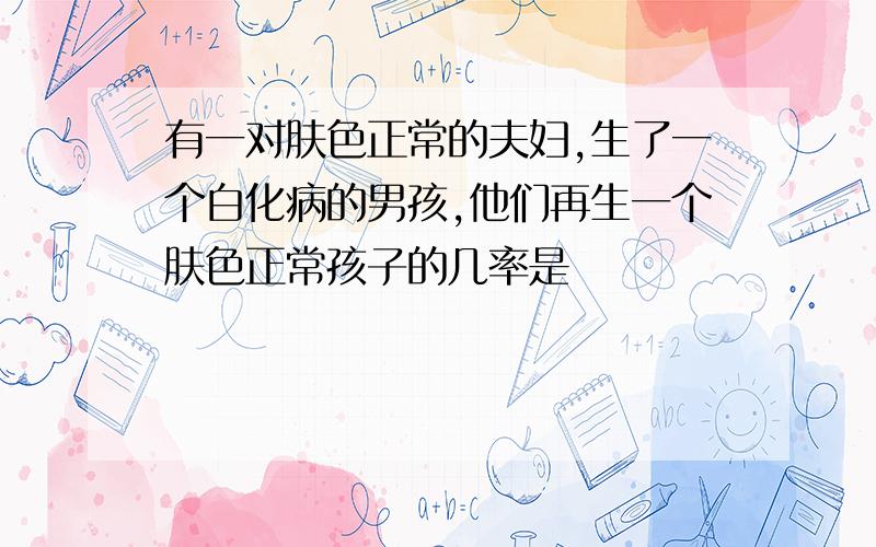 有一对肤色正常的夫妇,生了一个白化病的男孩,他们再生一个肤色正常孩子的几率是