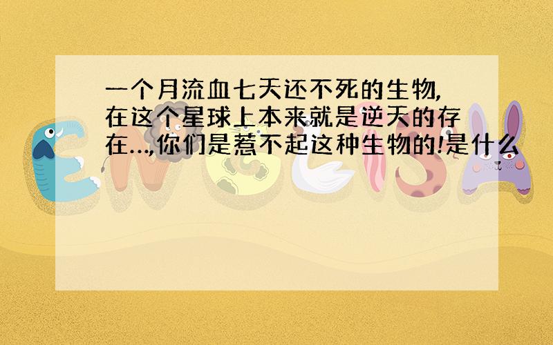 一个月流血七天还不死的生物,在这个星球上本来就是逆天的存在…,你们是惹不起这种生物的!是什么