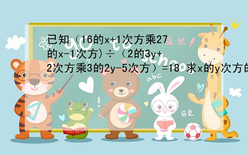 已知（16的x+1次方乘27的x-1次方)÷（2的3y+2次方乘3的2y-5次方）=18 求x的y次方的值