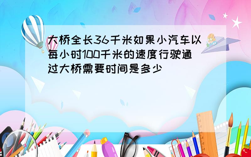 大桥全长36千米如果小汽车以每小时100千米的速度行驶通过大桥需要时间是多少