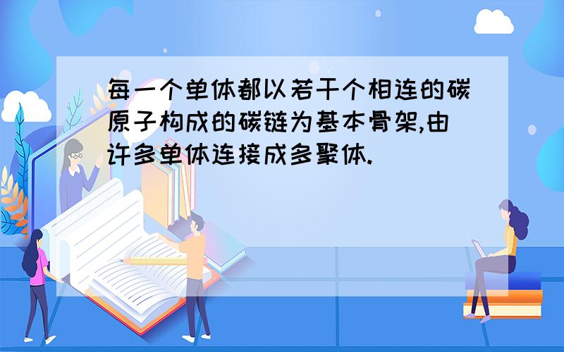 每一个单体都以若干个相连的碳原子构成的碳链为基本骨架,由许多单体连接成多聚体.