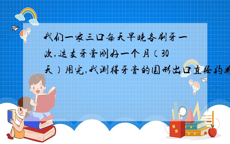 我们一家三口每天早晚各刷牙一次,这支牙膏刚好一个月（30天）用完,我测得牙膏的圆形出口直径约为6mm