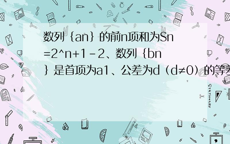 数列｛an｝的前n项和为Sn=2^n+1－2、数列｛bn｝是首项为a1、公差为d（d≠0）的等差数列、且b1、b3、b1