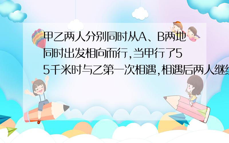 甲乙两人分别同时从A、B两地同时出发相向而行,当甲行了55千米时与乙第一次相遇,相遇后两人继续前行,甲到