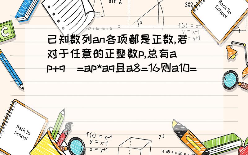 已知数列an各项都是正数,若对于任意的正整数p,总有a(p+q)=ap*aq且a8=16则a10=