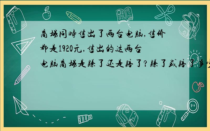 商场同时售出了两台电脑,售价都是1920元,售出的这两台电脑商场是赚了还是赔了?赚了或赔了多少元?