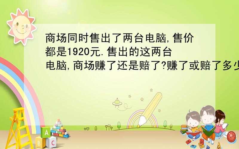 商场同时售出了两台电脑,售价都是1920元.售出的这两台电脑,商场赚了还是赔了?赚了或赔了多少元?