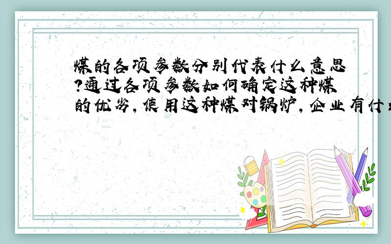 煤的各项参数分别代表什么意思?通过各项参数如何确定这种煤的优劣,使用这种煤对锅炉,企业有什么要求?