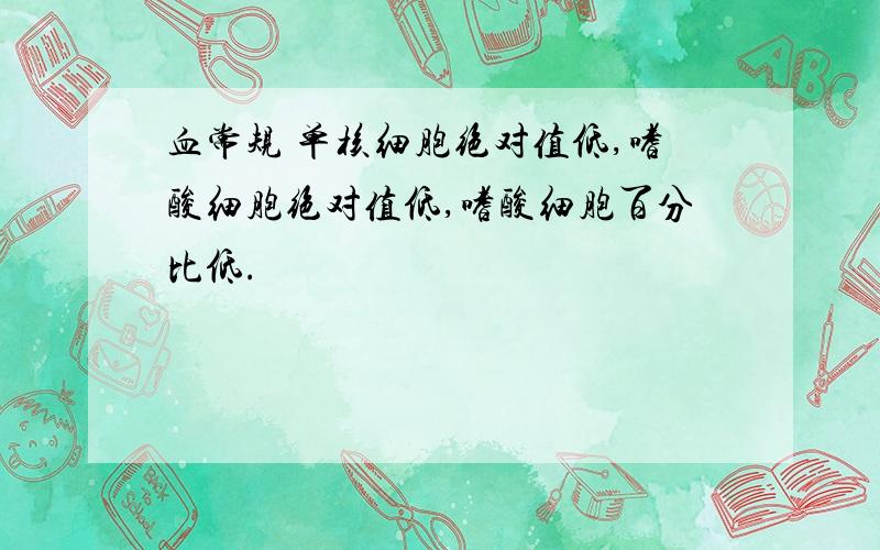 血常规 单核细胞绝对值低,嗜酸细胞绝对值低,嗜酸细胞百分比低.