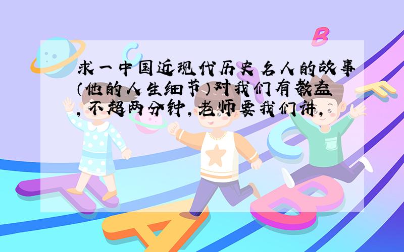 求一中国近现代历史名人的故事（他的人生细节）对我们有教益,不超两分钟,老师要我们讲,