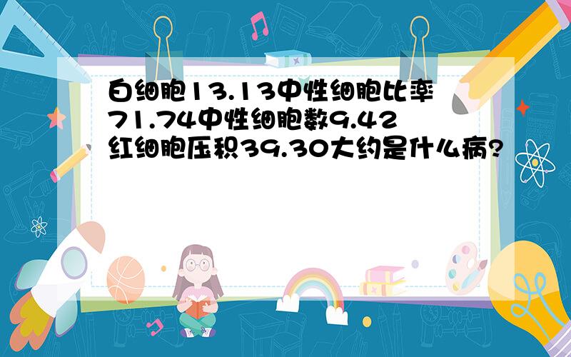 白细胞13.13中性细胞比率71.74中性细胞数9.42红细胞压积39.30大约是什么病?