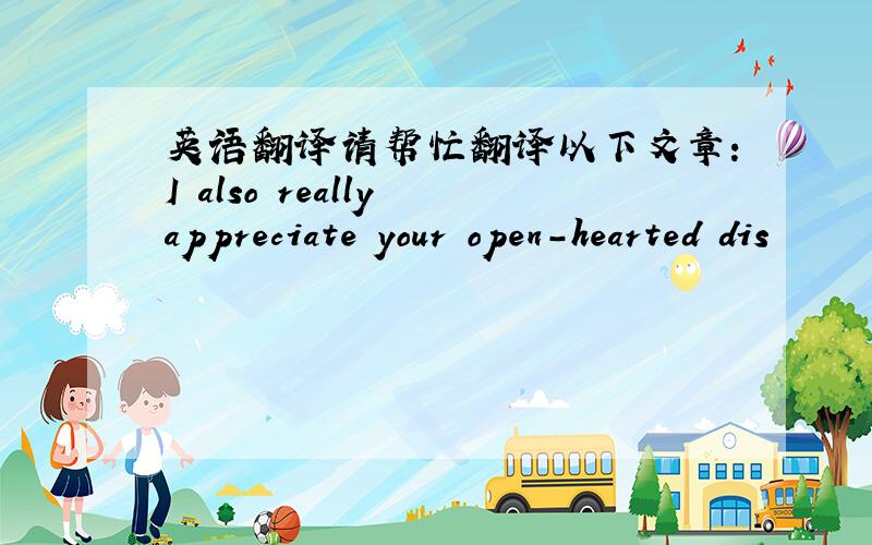 英语翻译请帮忙翻译以下文章:I also really appreciate your open-hearted dis