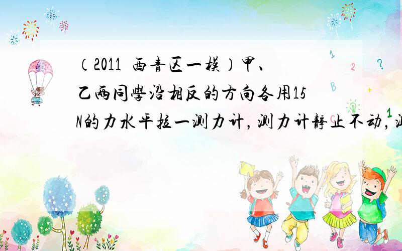 （2011•西青区一模）甲、乙两同学沿相反的方向各用15N的力水平拉一测力计，测力计静止不动，测力计的示数是（　　）