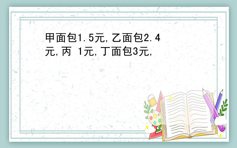 甲面包1.5元,乙面包2.4元,丙 1元,丁面包3元,