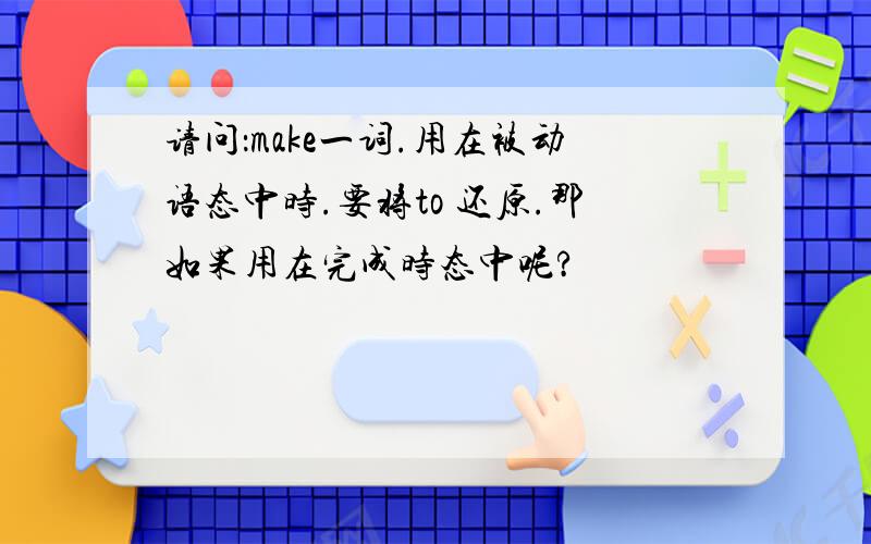 请问：make一词.用在被动语态中时.要将to 还原.那如果用在完成时态中呢?