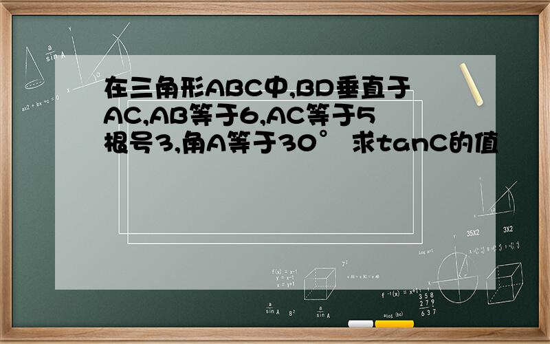 在三角形ABC中,BD垂直于AC,AB等于6,AC等于5根号3,角A等于30° 求tanC的值