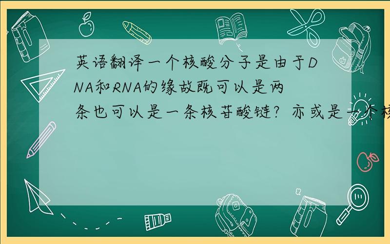 英语翻译一个核酸分子是由于DNA和RNA的缘故既可以是两条也可以是一条核苷酸链？亦或是一个核苷酸分子只是一条链，DNA有