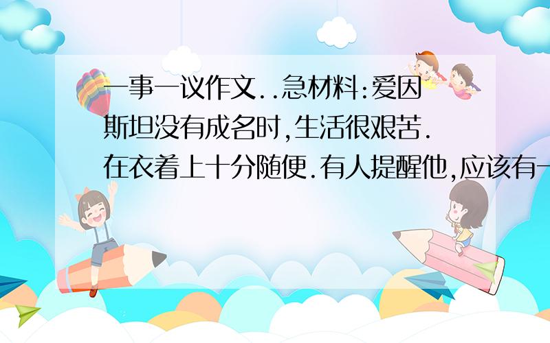 一事一议作文..急材料:爱因斯坦没有成名时,生活很艰苦.在衣着上十分随便.有人提醒他,应该有一件像样的大衣,才能进入社交