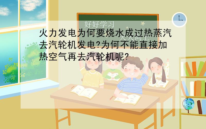 火力发电为何要烧水成过热蒸汽去汽轮机发电?为何不能直接加热空气再去汽轮机呢?