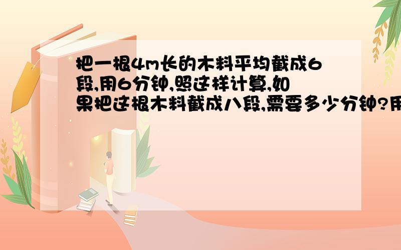 把一根4m长的木料平均截成6段,用6分钟,照这样计算,如果把这根木料截成八段,需要多少分钟?用比例知识解