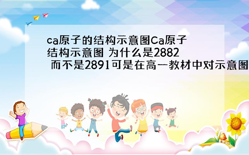 ca原子的结构示意图Ca原子结构示意图 为什么是2882 而不是2891可是在高一教材中对示意图的规定是：最外层不超过8