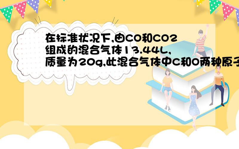 在标准状况下,由CO和CO2组成的混合气体13.44L,质量为20g,此混合气体中C和O两种原子的物质的量之比为多