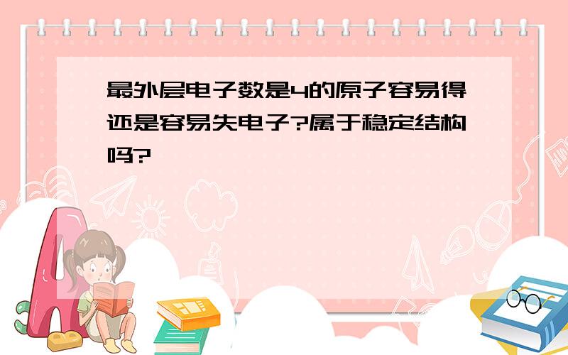 最外层电子数是4的原子容易得还是容易失电子?属于稳定结构吗?