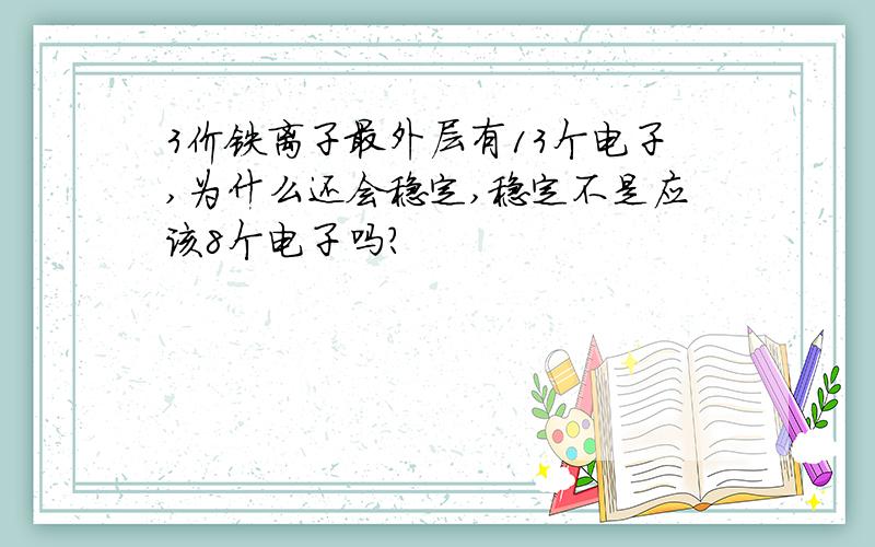 3价铁离子最外层有13个电子,为什么还会稳定,稳定不是应该8个电子吗?