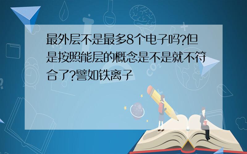 最外层不是最多8个电子吗?但是按照能层的概念是不是就不符合了?譬如铁离子