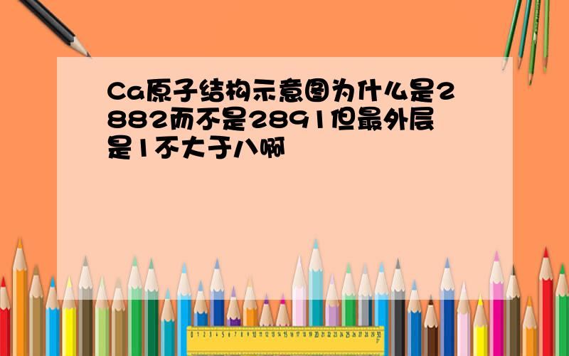 Ca原子结构示意图为什么是2882而不是2891但最外层是1不大于八啊