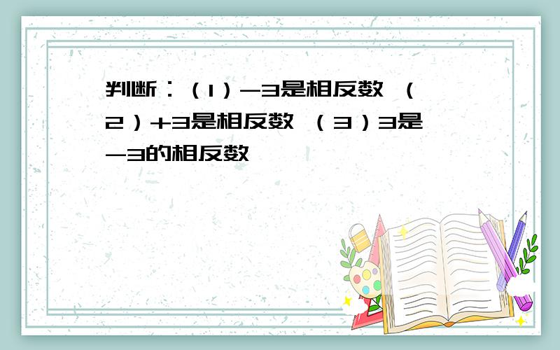 判断：（1）-3是相反数 （2）+3是相反数 （3）3是-3的相反数