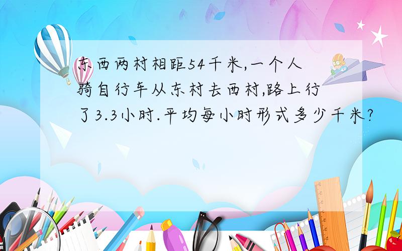 东西两村相距54千米,一个人骑自行车从东村去西村,路上行了3.3小时.平均每小时形式多少千米?