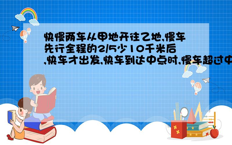 快慢两车从甲地开往乙地,慢车先行全程的2/5少10千米后,快车才出发,快车到达中点时,慢车超过中点60...