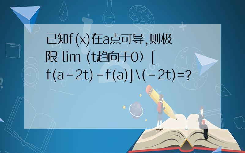 已知f(x)在a点可导,则极限 lim (t趋向于0）[f(a-2t)-f(a)]\(-2t)=?