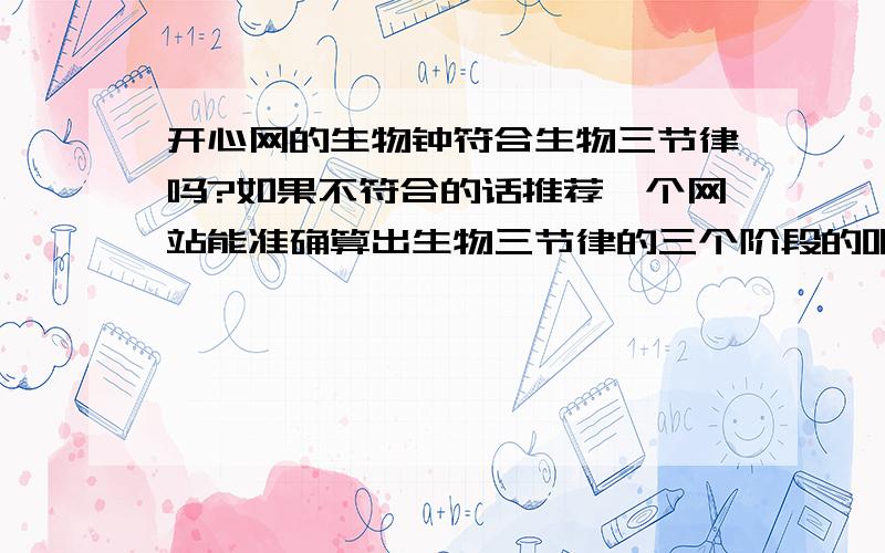 开心网的生物钟符合生物三节律吗?如果不符合的话推荐一个网站能准确算出生物三节律的三个阶段的吧!歇歇