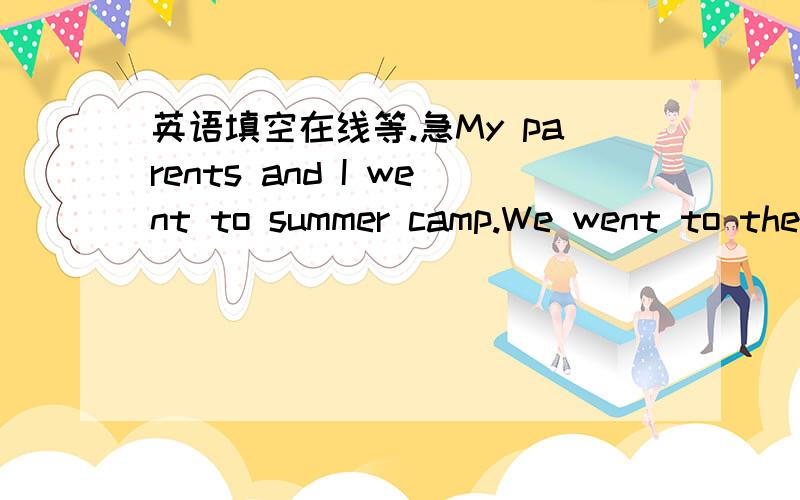 英语填空在线等.急My parents and I went to summer camp.We went to the