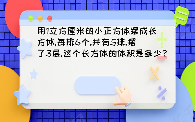 用1立方厘米的小正方体摆成长方体,每排6个,共有5排,摆了3层.这个长方体的体积是多少?