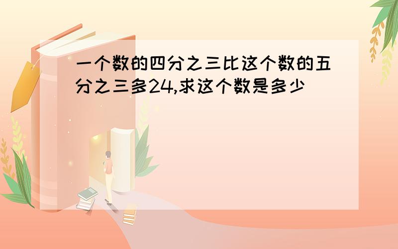 一个数的四分之三比这个数的五分之三多24,求这个数是多少