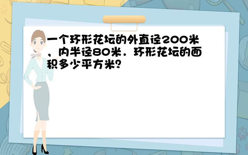 一个环形花坛的外直径200米，内半径80米．环形花坛的面积多少平方米？