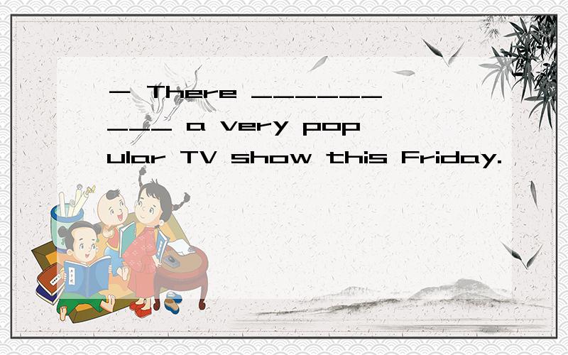 － There _________ a very popular TV show this Friday.