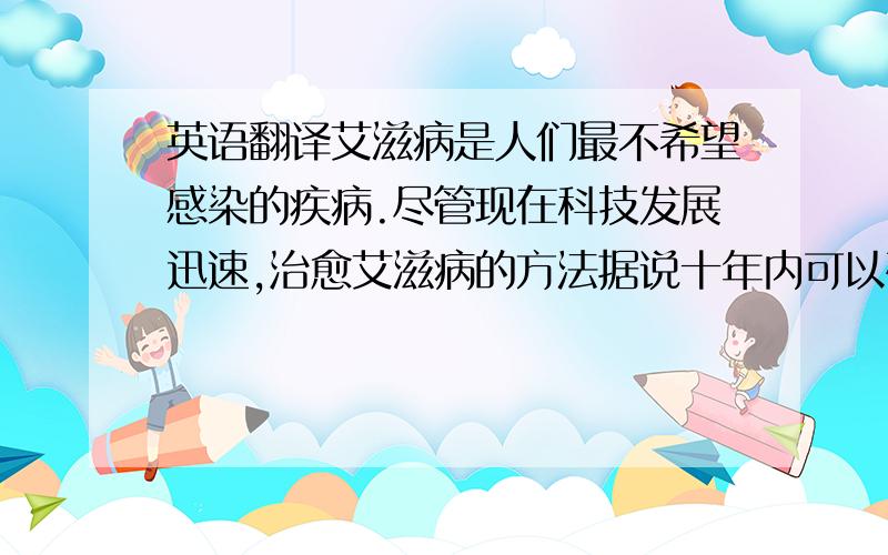 英语翻译艾滋病是人们最不希望感染的疾病.尽管现在科技发展迅速,治愈艾滋病的方法据说十年内可以研制出来,但是现在疗法的缺失