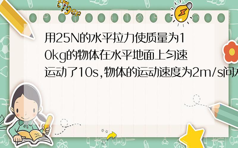 用25N的水平拉力使质量为10kg的物体在水平地面上匀速运动了10s,物体的运动速度为2m/s问水平拉力做了多少功?